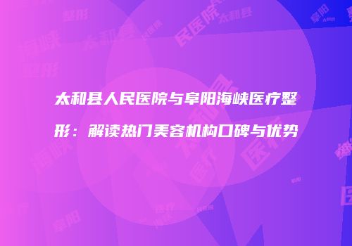 太和县人民医院与阜阳海峡医疗整形：解读热门美容机构口碑与优势