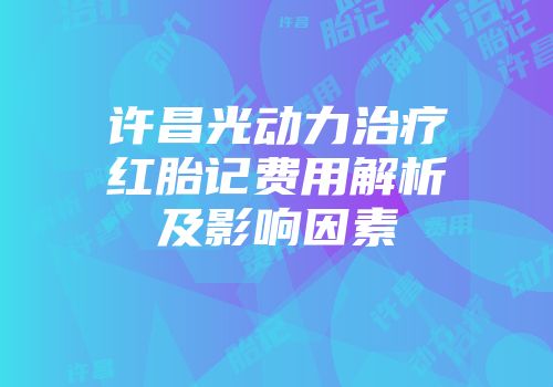 许昌光动力治疗红胎记费用解析及影响因素