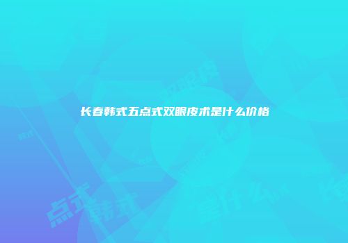 长春韩式五点式双眼皮术是什么价格