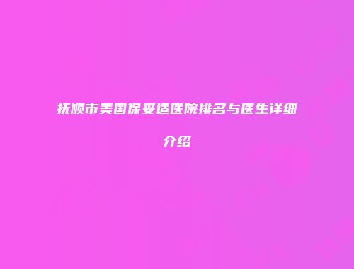 抚顺市美国保妥适医院排名与医生详细介绍