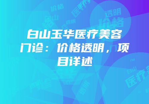 白山玉华医疗美容门诊：价格透明，项目详述