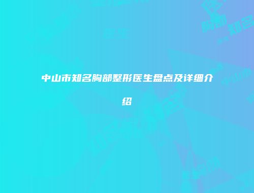 中山市知名胸部整形医生盘点及详细介绍