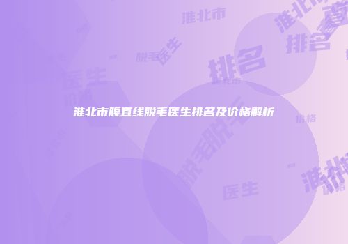 淮北市腹直线脱毛医生排名及价格解析