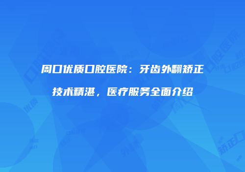 周口优质口腔医院：牙齿外翻矫正技术精湛，医疗服务全面介绍