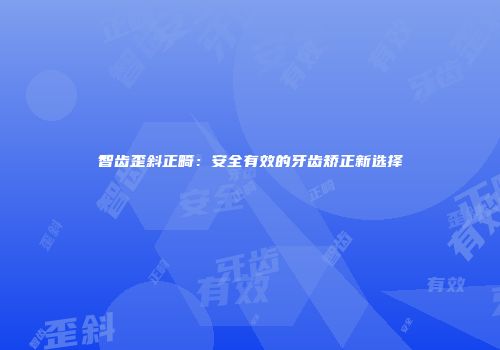 智齿歪斜正畸：安全有效的牙齿矫正新选择