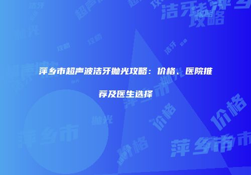萍乡市超声波洁牙抛光攻略：价格、医院推荐及医生选择