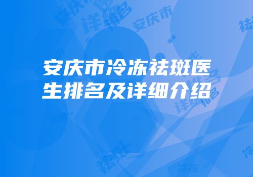 安庆市冷冻祛斑医生排名及详细介绍