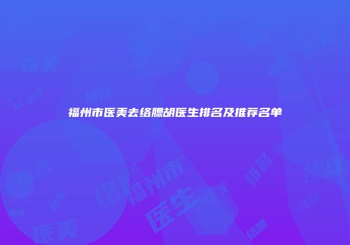 福州市医美去络腮胡医生排名及推荐名单