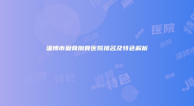 淄博市磨骨削骨医院排名及特色解析