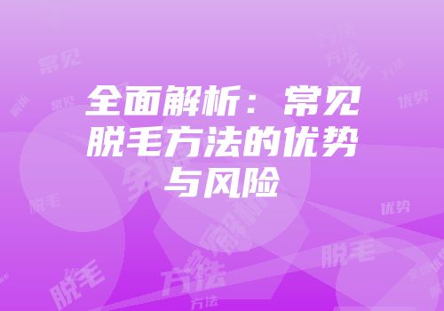 全面解析：常见脱毛方法的优势与风险