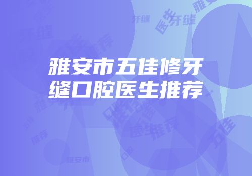 雅安市五佳修牙缝口腔医生推荐