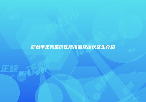 邢台市正颌整形医院排名及擅长医生介绍