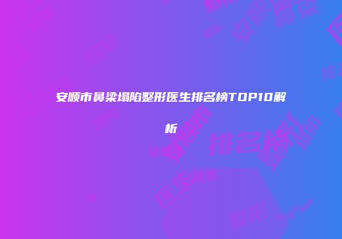 安顺市鼻梁塌陷整形医生排名榜TOP10解析