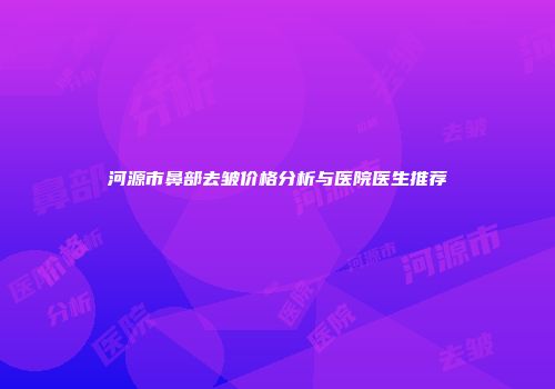 河源市鼻部去皱价格分析与医院医生推荐