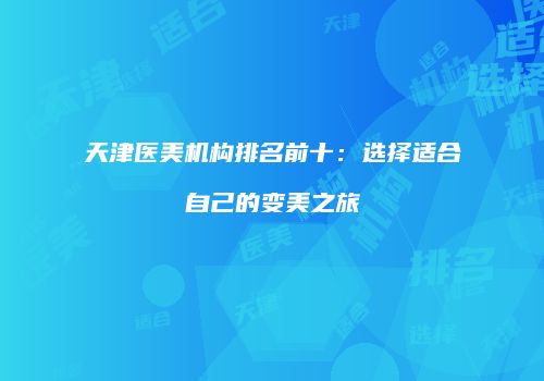 天津医美机构排名前十：选择适合自己的变美之旅