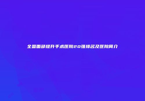 全国面部提升手术医院20强排名及医院简介