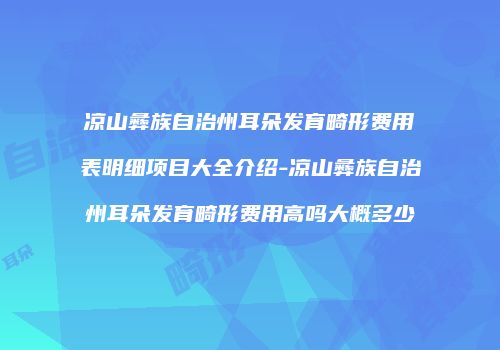 凉山彝族自治州耳朵发育畸形费用表明细项目大全介绍-凉山彝族自治州耳朵发育畸形费用高吗大概多少