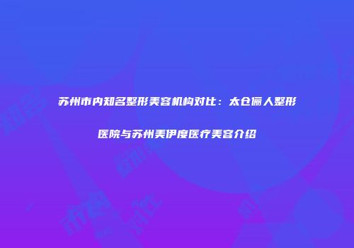 苏州市内知名整形美容机构对比：太仓俪人整形医院与苏州美伊度医疗美容介绍