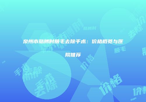 泉州市胳膊肘腋毛去除手术：价格概览与医院推荐