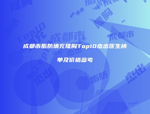 成都市脂肪填充隆胸Top10杰出医生榜单及价格参考