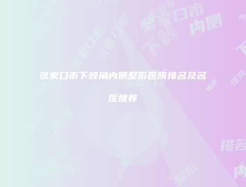 张家口市下颌角内侧整形医院排名及名医推荐