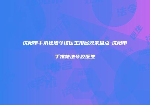 沈阳市手术祛法令纹医生排名效果盘点-沈阳市手术祛法令纹医生