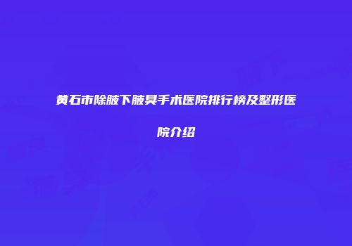 黄石市除腋下腋臭手术医院排行榜及整形医院介绍