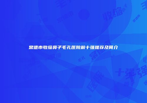 常德市收缩鼻子毛孔医院前十强推荐及简介