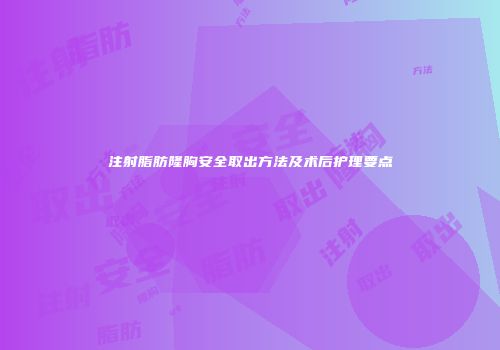 注射脂肪隆胸安全取出方法及术后护理要点