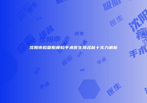 沈阳市脸吸脂瘦脸手术医生排名前十实力解析