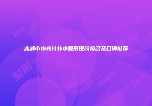 赤峰市水光针补水整形医院排名及口碑推荐