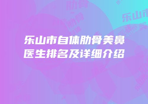 乐山市自体肋骨美鼻医生排名及详细介绍