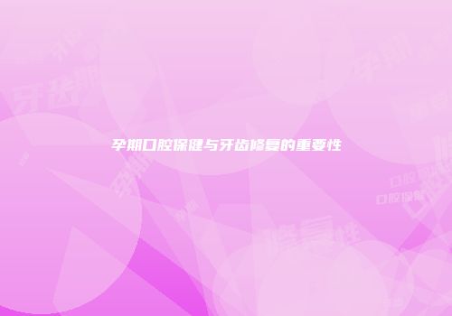 孕期口腔保健与牙齿修复的重要性