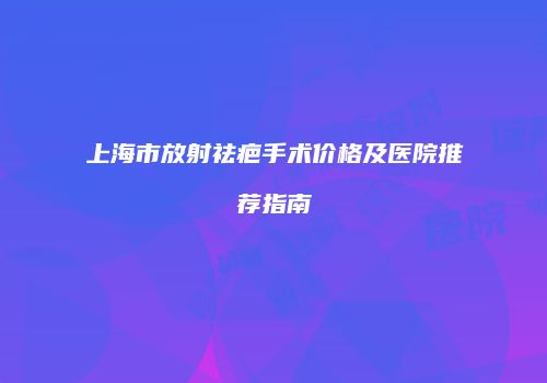 上海市放射祛疤手术价格及医院推荐指南