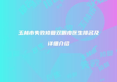 玉林市失败修复双眼皮医生排名及详细介绍