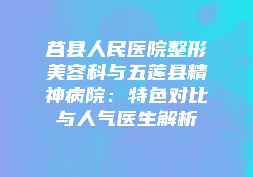 莒县人民医院整形美容科与五莲县精神病院：特色对比与人气医生解析