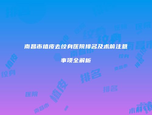 南昌市植皮去纹身医院排名及术前注意事项全解析