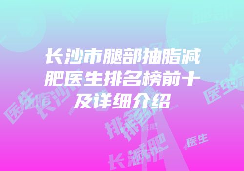长沙市腿部抽脂减肥医生排名榜前十及详细介绍