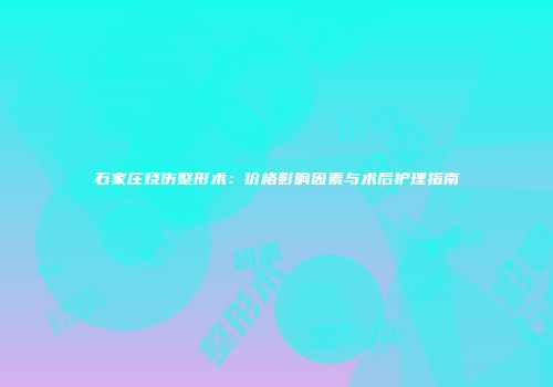 石家庄烧伤整形术：价格影响因素与术后护理指南