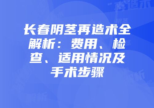 长春阴茎再造术全解析：费用、检查、适用情况及手术步骤