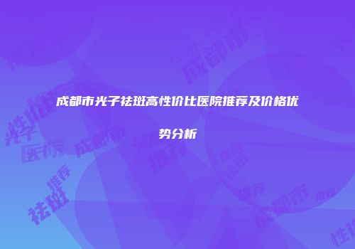 成都市光子祛斑高性价比医院推荐及价格优势分析