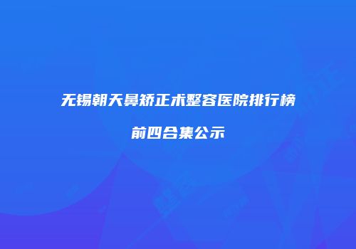 无锡朝天鼻矫正术整容医院排行榜前四合集公示