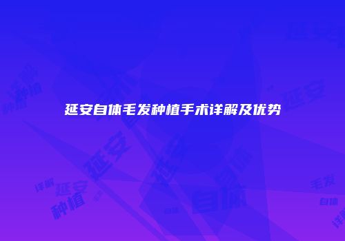 延安自体毛发种植手术详解及优势