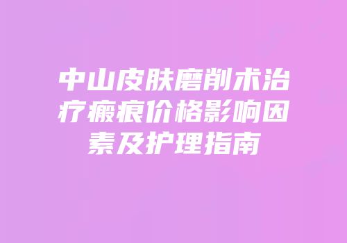 中山皮肤磨削术治疗瘢痕价格影响因素及护理指南