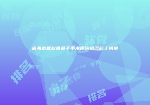 株洲市耳软骨鼻子手术医院排名前十榜单