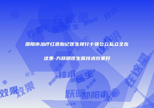 邵阳市治疗红色胎记医生排行十强公立私立全在这里-方跃明医生佩技术效果好