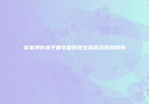 张家界市鼻子眉毛整形医生排名及医院推荐