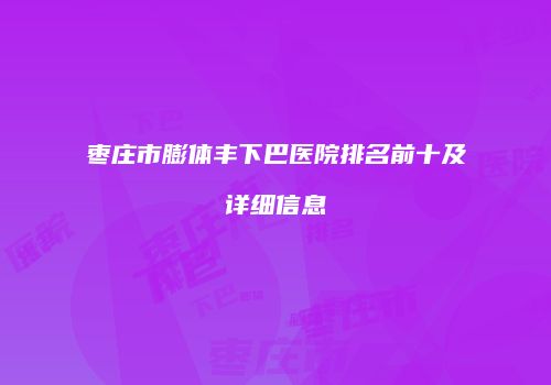 枣庄市膨体丰下巴医院排名前十及详细信息