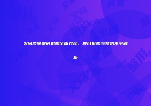 义乌两家整形机构全面对比：项目价格与技术水平解析