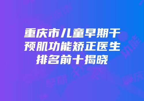 重庆市儿童早期干预肌功能矫正医生排名前十揭晓